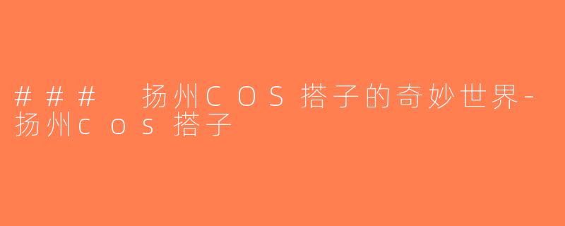 ### 扬州COS搭子的奇妙世界-扬州cos搭子