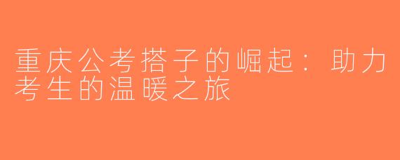 重庆公考搭子的崛起：助力考生的温暖之旅