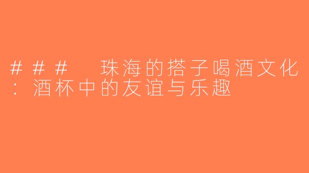 ### 珠海的搭子喝酒文化：酒杯中的友谊与乐趣