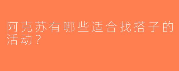 阿克苏有哪些适合找搭子的活动？