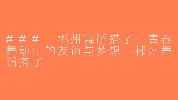 ### 郴州舞蹈搭子：青春舞动中的友谊与梦想-郴州舞蹈搭子