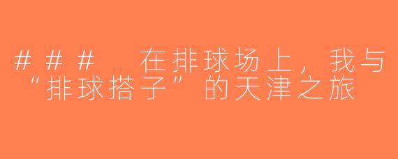 ### 在排球场上，我与“排球搭子”的天津之旅