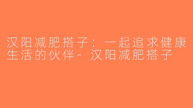 汉阳减肥搭子：一起追求健康生活的伙伴-汉阳减肥搭子