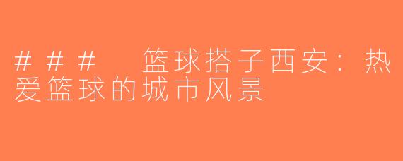 ### 篮球搭子西安：热爱篮球的城市风景
