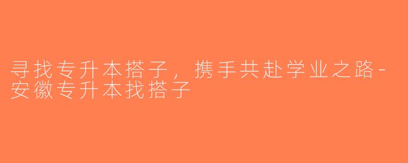 寻找专升本搭子，携手共赴学业之路-安徽专升本找搭子