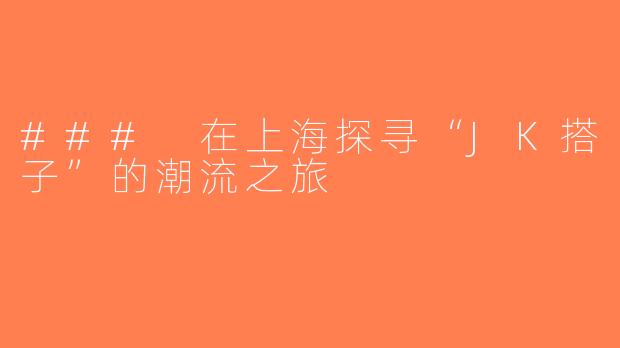 ### 在上海探寻“JK搭子”的潮流之旅