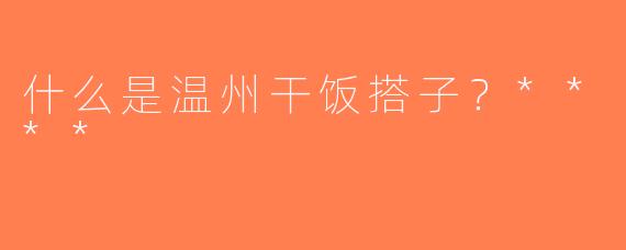 什么是温州干饭搭子？****