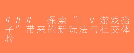 ### 探索“IV游戏搭子”带来的新玩法与社交体验