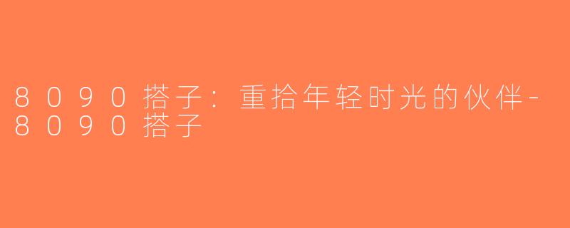 8090搭子：重拾年轻时光的伙伴-8090搭子