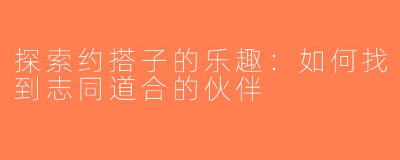 探索约搭子的乐趣：如何找到志同道合的伙伴