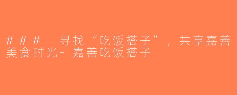 ### 寻找“吃饭搭子”，共享嘉善美食时光-嘉善吃饭搭子
