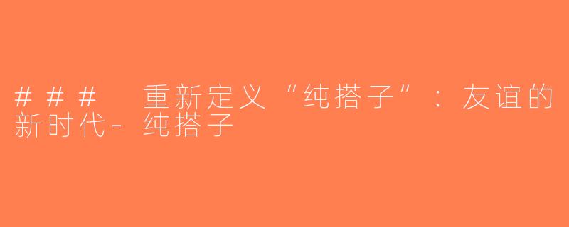 ### 重新定义“纯搭子”：友谊的新时代-纯搭子