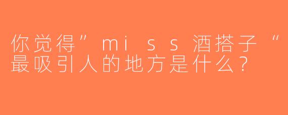 你觉得”miss酒搭子“最吸引人的地方是什么？