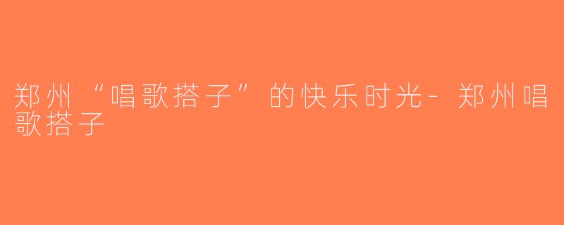 郑州“唱歌搭子”的快乐时光-郑州唱歌搭子