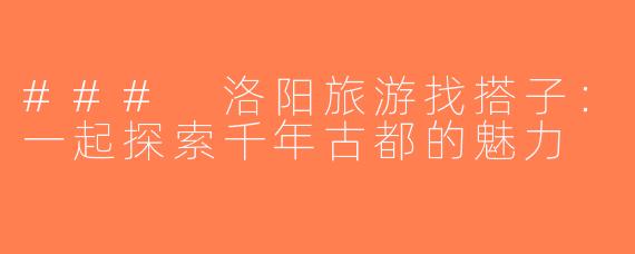 ### 洛阳旅游找搭子：一起探索千年古都的魅力