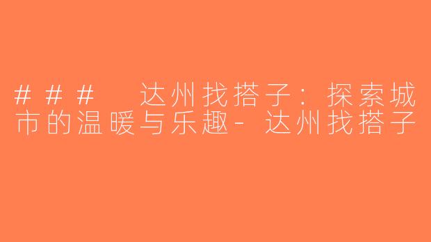 ### 达州找搭子：探索城市的温暖与乐趣-达州找搭子
