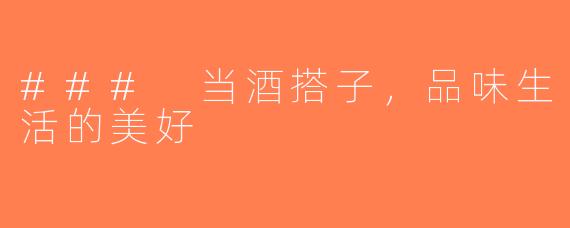 ### 当酒搭子，品味生活的美好