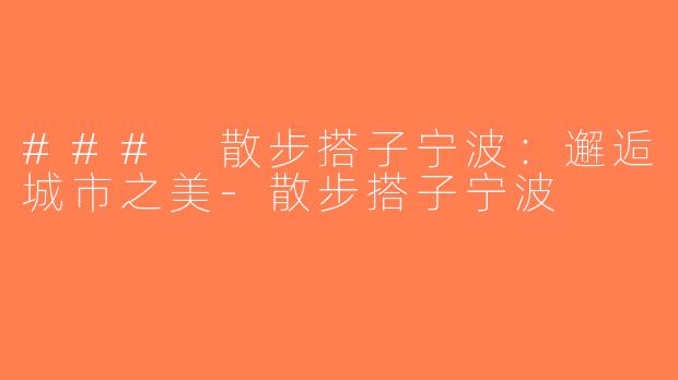 ### 散步搭子宁波：邂逅城市之美-散步搭子宁波