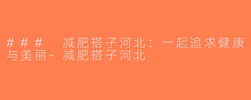 ### 减肥搭子河北：一起追求健康与美丽-减肥搭子河北