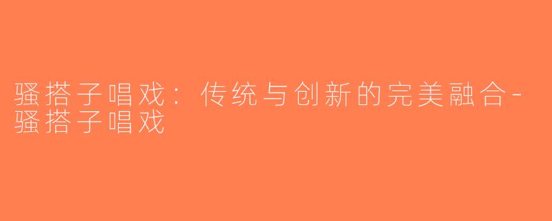 骚搭子唱戏：传统与创新的完美融合-骚搭子唱戏