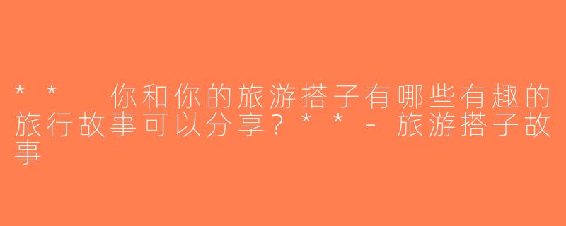 ** 你和你的旅游搭子有哪些有趣的旅行故事可以分享？**-旅游搭子故事
