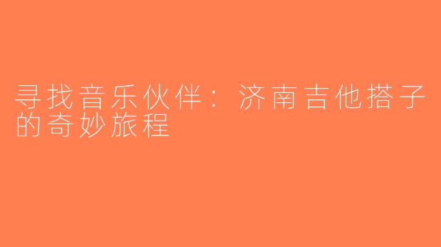 寻找音乐伙伴：济南吉他搭子的奇妙旅程