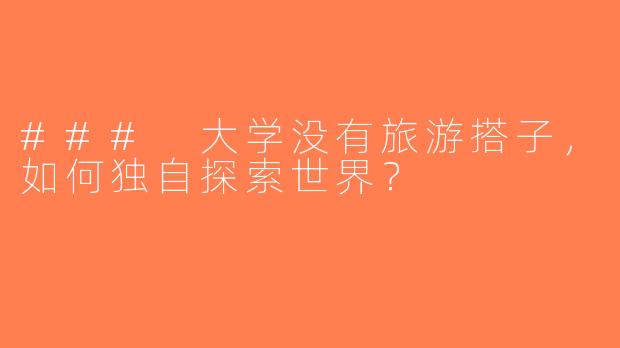 ### 大学没有旅游搭子，如何独自探索世界？