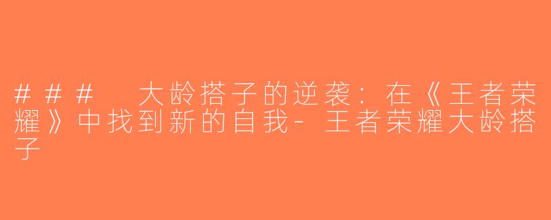 ### 大龄搭子的逆袭：在《王者荣耀》中找到新的自我-王者荣耀大龄搭子