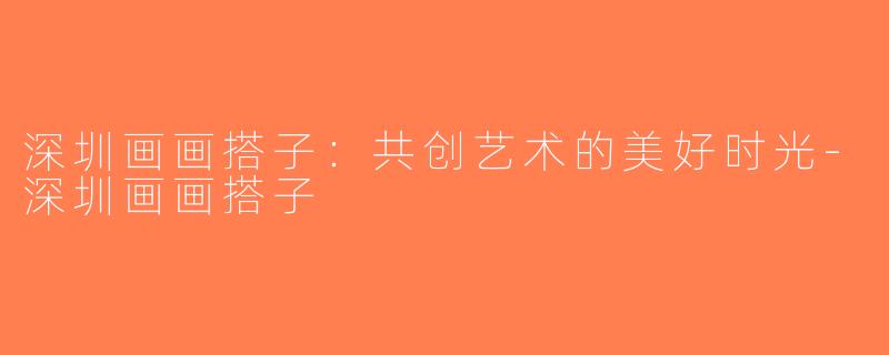 深圳画画搭子：共创艺术的美好时光-深圳画画搭子