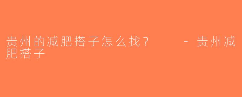 贵州的减肥搭子怎么找？  -贵州减肥搭子