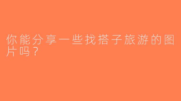 你能分享一些找搭子旅游的图片吗？  