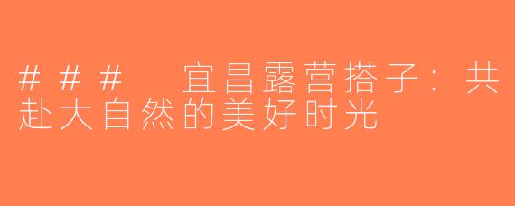 ### 宜昌露营搭子：共赴大自然的美好时光