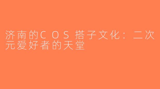 济南的COS搭子文化：二次元爱好者的天堂
