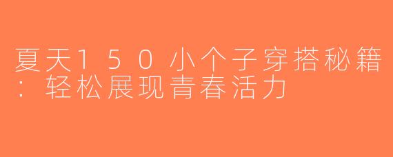 夏天150小个子穿搭秘籍：轻松展现青春活力