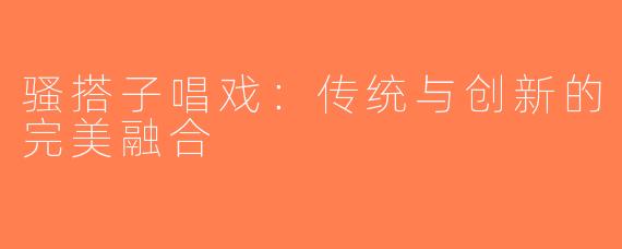 骚搭子唱戏：传统与创新的完美融合