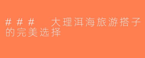 ### 大理洱海旅游搭子的完美选择