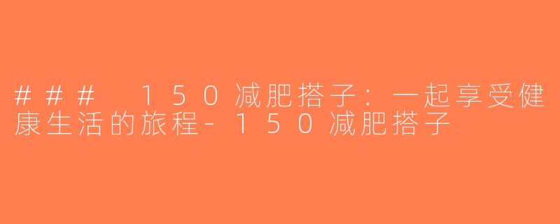 ### 150减肥搭子：一起享受健康生活的旅程-150减肥搭子