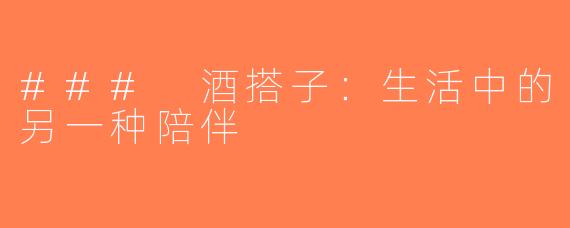 ### 酒搭子：生活中的另一种陪伴