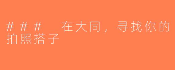 ### 在大同，寻找你的拍照搭子