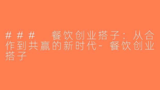 ### 餐饮创业搭子：从合作到共赢的新时代-餐饮创业搭子