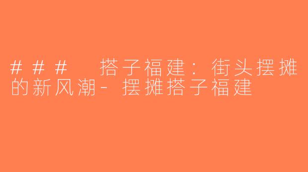 ### 搭子福建：街头摆摊的新风潮-摆摊搭子福建