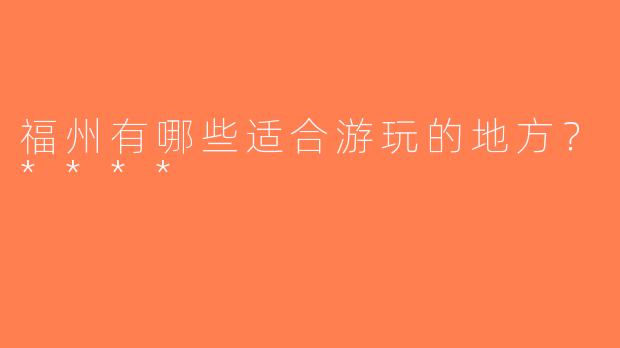福州有哪些适合游玩的地方？****