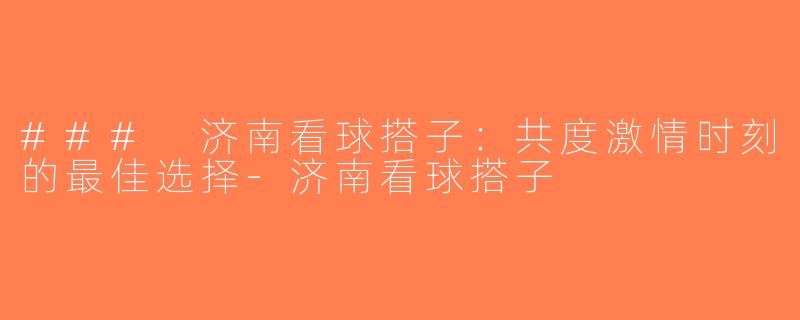 ### 济南看球搭子：共度激情时刻的最佳选择-济南看球搭子