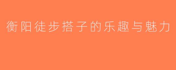 衡阳徒步搭子的乐趣与魅力