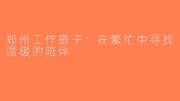 郑州工作搭子：在繁忙中寻找温暖的陪伴