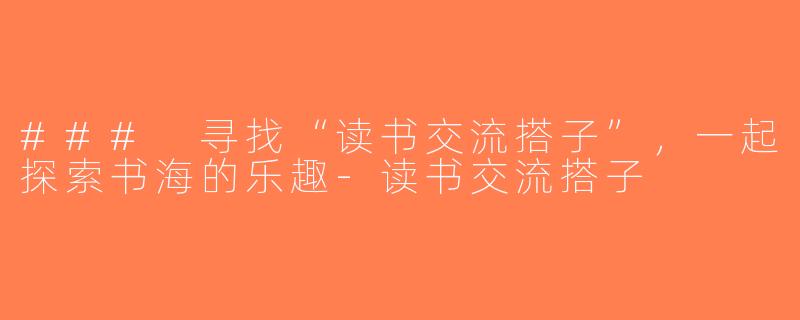 ### 寻找“读书交流搭子”，一起探索书海的乐趣-读书交流搭子