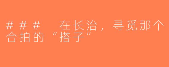 ### 在长治，寻觅那个合拍的“搭子”