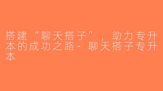 搭建“聊天搭子”，助力专升本的成功之路-聊天搭子专升本