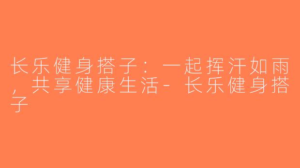 长乐健身搭子：一起挥汗如雨，共享健康生活-长乐健身搭子