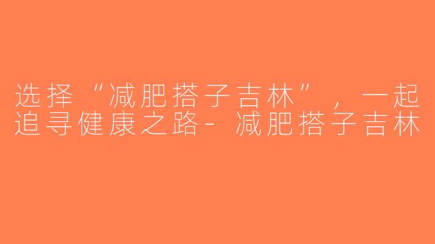 选择“减肥搭子吉林”，一起追寻健康之路-减肥搭子吉林